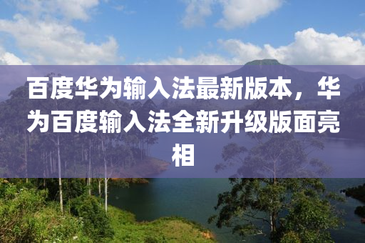 百度华为输入法最新版本，华为百度输入法全新升级版面亮相