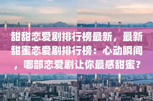 甜甜恋爱剧排行榜最新，最新甜蜜恋爱剧排行榜：心动瞬间，哪部恋爱剧让你最感甜蜜？