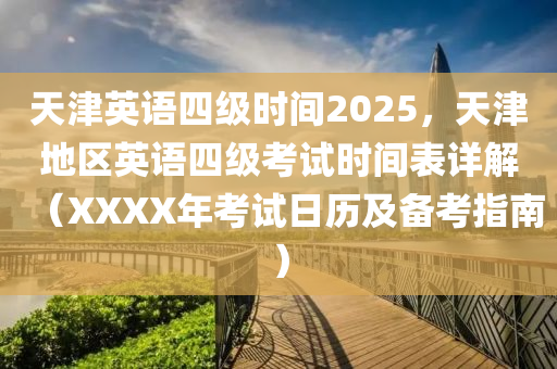 天津英语四级时间2025，天津地区英语四级考试时间表详解（XXXX年考试日历及备考指南）