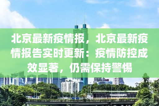北京最新疫情报，北京最新疫情报告实时更新：疫情防控成效显著，仍需保持警惕