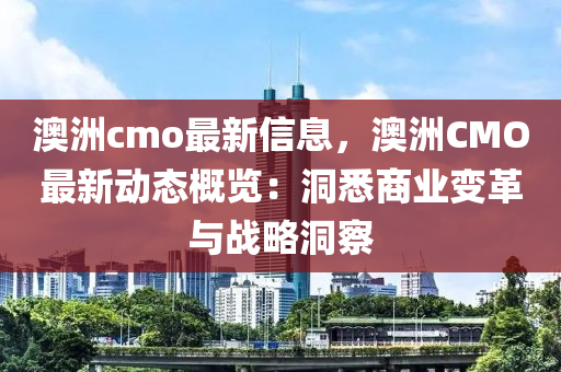 澳洲cmo最新信息，澳洲CMO最新动态概览：洞悉商业变革与战略洞察
