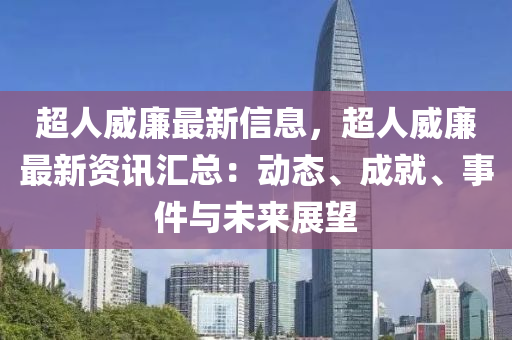 超人威廉最新信息，超人威廉最新资讯汇总：动态、成就、事件与未来展望