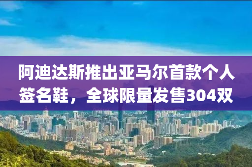 阿迪达斯推出亚马尔首款个人签名鞋，全球限量发售304双