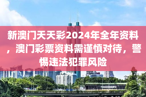 新澳门天天彩2024年全年资料，澳门彩票资料需谨慎对待，警惕违法犯罪风险