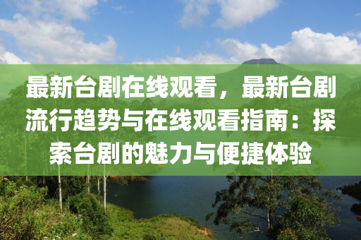 最新台剧在线观看，最新台剧流行趋势与在线观看指南：探索台剧的魅力与便捷体验