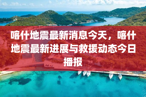 喀什地震最新消息今天，喀什地震最新进展与救援动态今日播报