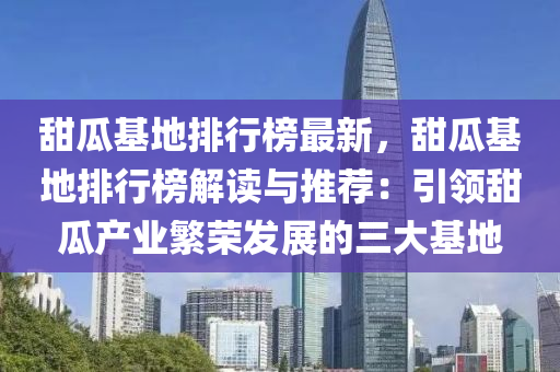 甜瓜基地排行榜最新，甜瓜基地排行榜解读与推荐：引领甜瓜产业繁荣发展的三大基地