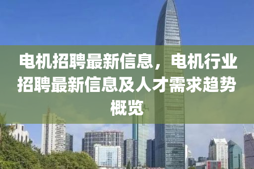电机招聘最新信息，电机行业招聘最新信息及人才需求趋势概览