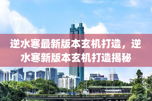 逆水寒最新版本玄机打造，逆水寒新版本玄机打造揭秘
