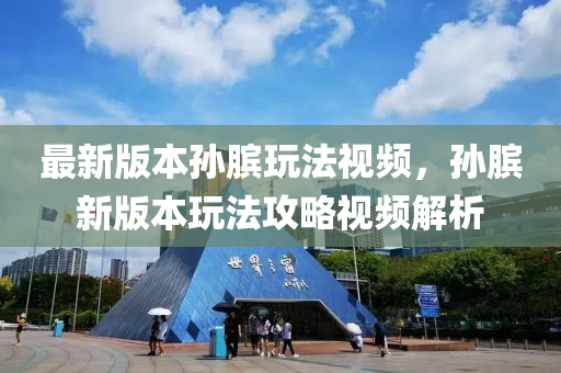 最新版本孙膑玩法视频，孙膑新版本玩法攻略视频解析