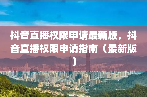 抖音直播权限申请最新版，抖音直播权限申请指南（最新版）