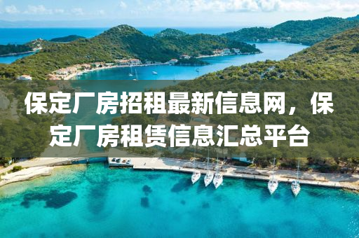 保定厂房招租最新信息网，保定厂房租赁信息汇总平台
