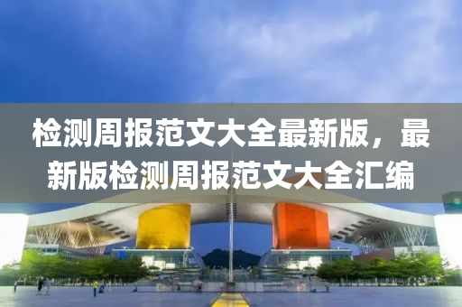 检测周报范文大全最新版，最新版检测周报范文大全汇编