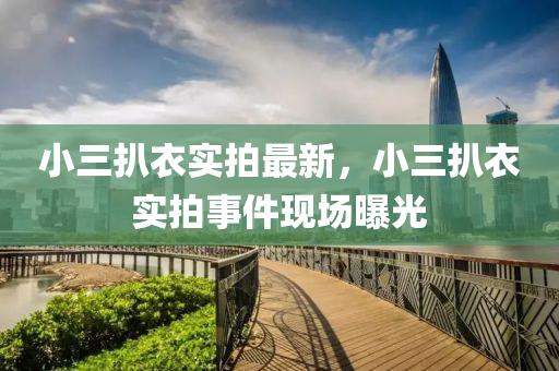 小三扒衣实拍最新，小三扒衣实拍事件现场曝光