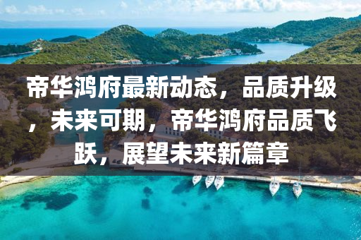帝华鸿府最新动态，品质升级，未来可期，帝华鸿府品质飞跃，展望未来新篇章
