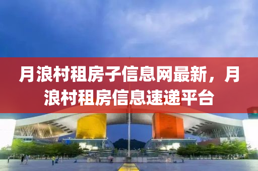 月浪村租房子信息网最新，月浪村租房信息速递平台