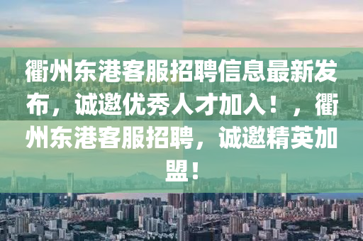 衢州东港客服招聘信息最新发布，诚邀优秀人才加入！，衢州东港客服招聘，诚邀精英加盟！