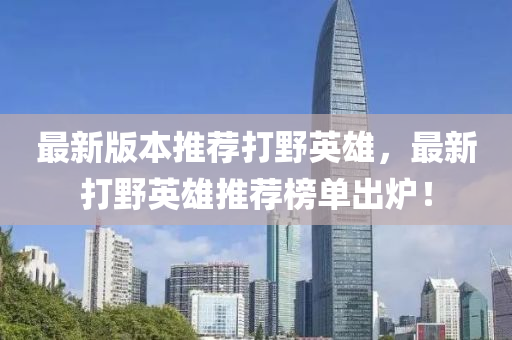 最新版本推荐打野英雄，最新打野英雄推荐榜单出炉！