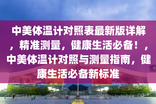 中美体温计对照表最新版详解，精准测量，健康生活必备！，中美体温计对照与测量指南，健康生活必备新标准