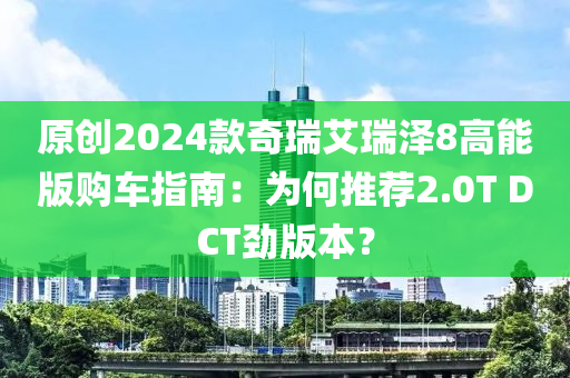 原创2024款奇瑞艾瑞泽8高能版购车指南：为何推荐2.0T DCT劲版本？