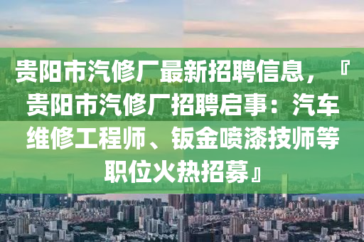贵阳市汽修厂最新招聘信息，『贵阳市汽修厂招聘启事：汽车维修工程师、钣金喷漆技师等职位火热招募』