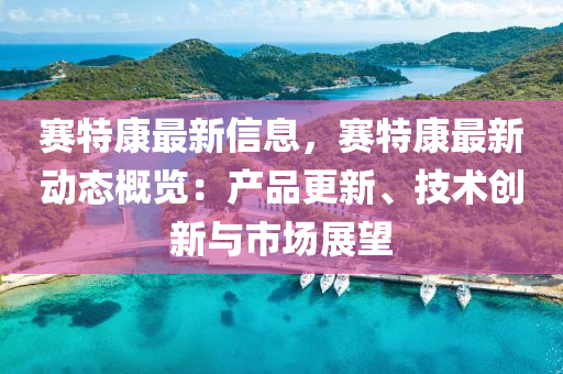 赛特康最新信息，赛特康最新动态概览：产品更新、技术创新与市场展望