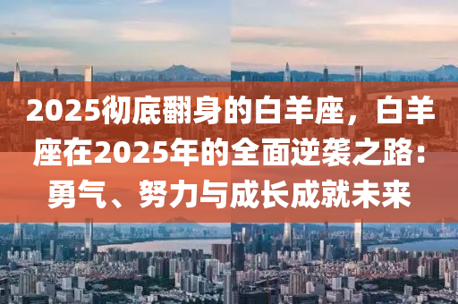 2025彻底翻身的白羊座，白羊座在2025年的全面逆袭之路：勇气、努力与成长成就未来
