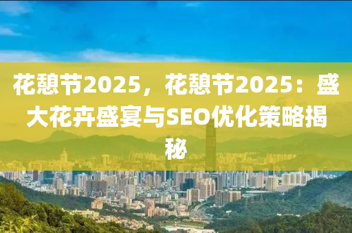 花憩节2025，花憩节2025：盛大花卉盛宴与SEO优化策略揭秘