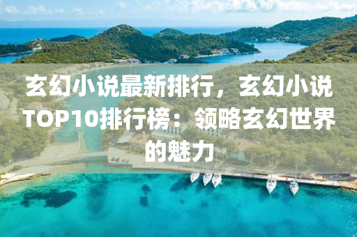 玄幻小说最新排行，玄幻小说TOP10排行榜：领略玄幻世界的魅力