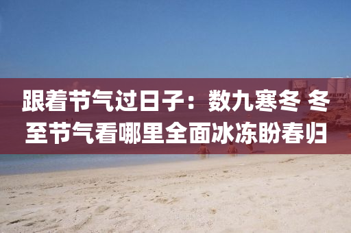 跟着节气过日子：数九寒冬 冬至节气看哪里全面冰冻盼春归