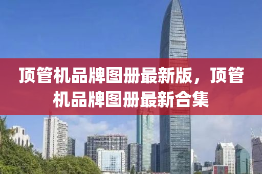 顶管机品牌图册最新版，顶管机品牌图册最新合集