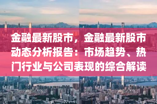 金融最新股市，金融最新股市动态分析报告：市场趋势、热门行业与公司表现的综合解读