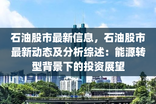 石油股市最新信息，石油股市最新动态及分析综述：能源转型背景下的投资展望