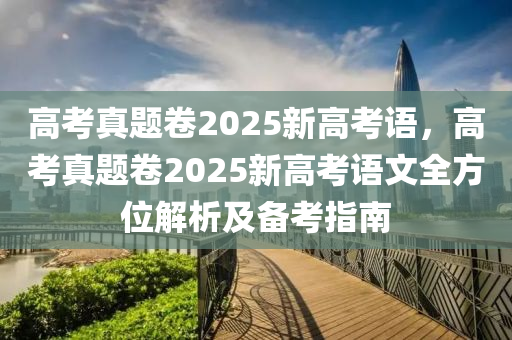 高考真题卷2025新高考语，高考真题卷2025新高考语文全方位解析及备考指南