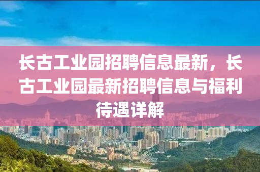 长古工业园招聘信息最新，长古工业园最新招聘信息与福利待遇详解
