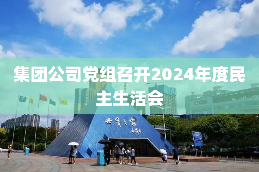 集团公司党组召开2024年度民主生活会