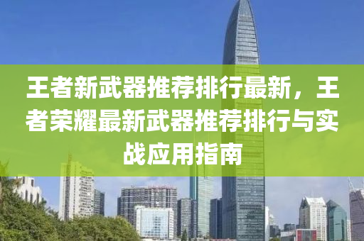 王者新武器推荐排行最新，王者荣耀最新武器推荐排行与实战应用指南