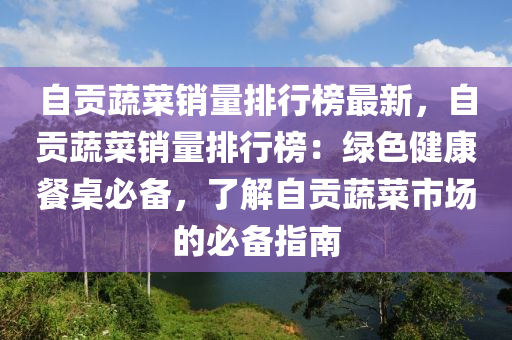 自贡蔬菜销量排行榜最新，自贡蔬菜销量排行榜：绿色健康餐桌必备，了解自贡蔬菜市场的必备指南