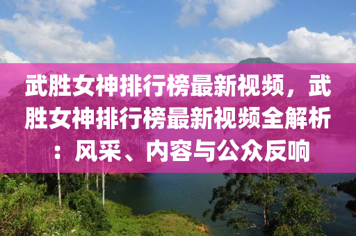 武胜女神排行榜最新视频，武胜女神排行榜最新视频全解析：风采、内容与公众反响