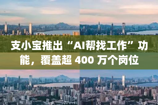 支小宝推出“AI帮找工作”功能，覆盖超 400 万个岗位