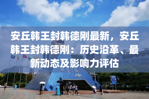安丘韩王封韩德刚最新，安丘韩王封韩德刚：历史沿革、最新动态及影响力评估