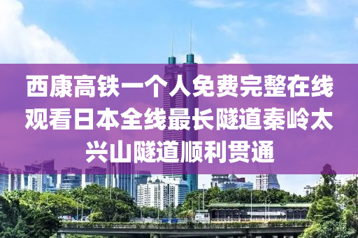 西康高铁一个人免费完整在线观看日本全线最长隧道秦岭太兴山隧道顺利贯通