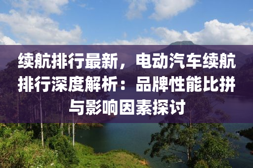 续航排行最新，电动汽车续航排行深度解析：品牌性能比拼与影响因素探讨