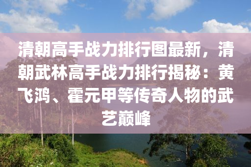 清朝高手战力排行图最新，清朝武林高手战力排行揭秘：黄飞鸿、霍元甲等传奇人物的武艺巅峰