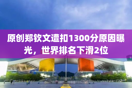 原创郑钦文遭扣1300分原因曝光，世界排名下滑2位