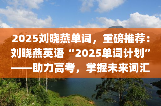 2025刘晓燕单词，重磅推荐：刘晓燕英语“2025单词计划”——助力高考，掌握未来词汇