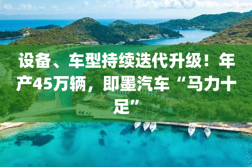 设备、车型持续迭代升级！年产45万辆，即墨汽车“马力十足”