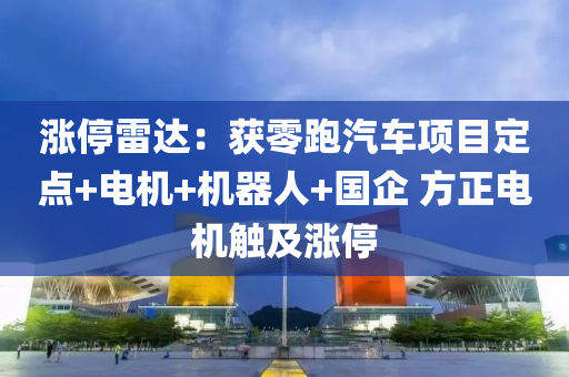 涨停雷达：获零跑汽车项目定点+电机+机器人+国企 方正电机触及涨停