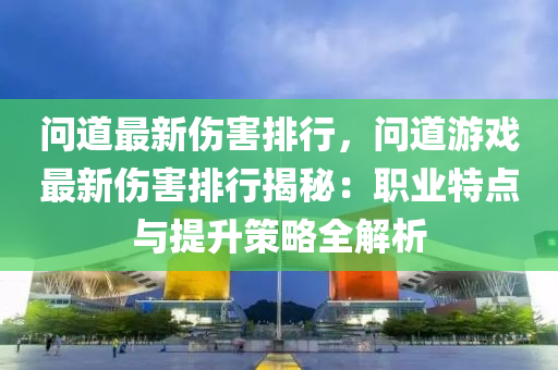 问道最新伤害排行，问道游戏最新伤害排行揭秘：职业特点与提升策略全解析