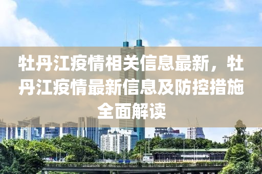 牡丹江疫情相关信息最新，牡丹江疫情最新信息及防控措施全面解读